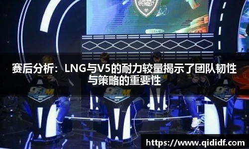 赛后分析：LNG与V5的耐力较量揭示了团队韧性与策略的重要性