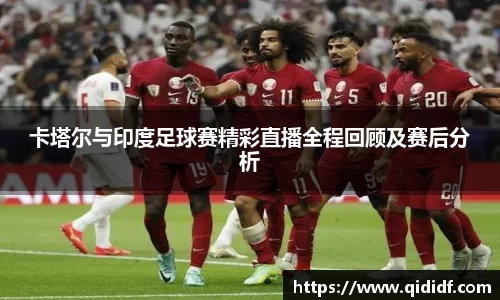 卡塔尔与印度足球赛精彩直播全程回顾及赛后分析