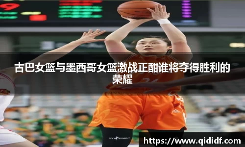 古巴女篮与墨西哥女篮激战正酣谁将夺得胜利的荣耀