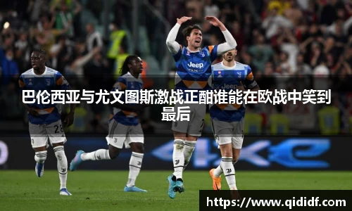 巴伦西亚与尤文图斯激战正酣谁能在欧战中笑到最后