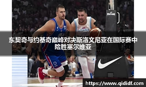东契奇与约基奇巅峰对决斯洛文尼亚在国际赛中险胜塞尔维亚